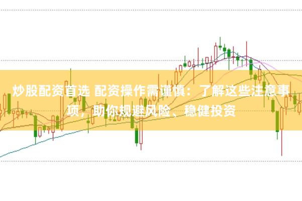 炒股配资首选 配资操作需谨慎：了解这些注意事项，助你规避风险、稳健投资