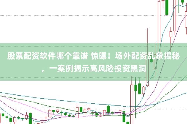 股票配资软件哪个靠谱 惊曝！场外配资乱象揭秘，一案例揭示高风险投资黑洞