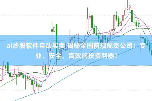 ai炒股软件自动买卖 揭秘全国前规配资公司：专业、安全、高效的投资利器！