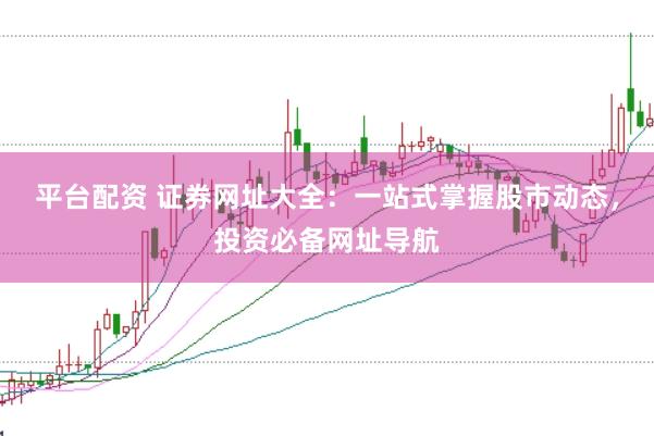 平台配资 证券网址大全：一站式掌握股市动态，投资必备网址导航