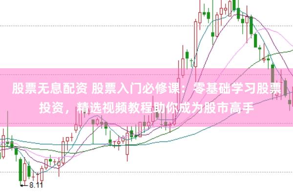 股票无息配资 股票入门必修课：零基础学习股票投资，精选视频教程助你成为股市高手