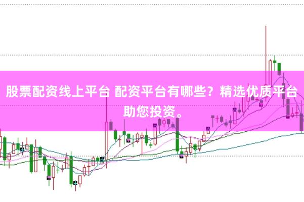 股票配资线上平台 配资平台有哪些？精选优质平台助您投资。