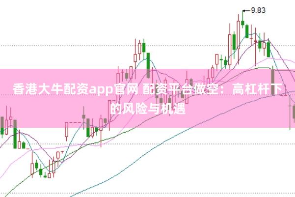 香港大牛配资app官网 配资平台做空：高杠杆下的风险与机遇