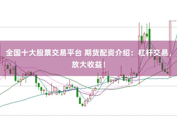 全国十大股票交易平台 期货配资介绍：杠杆交易，放大收益！
