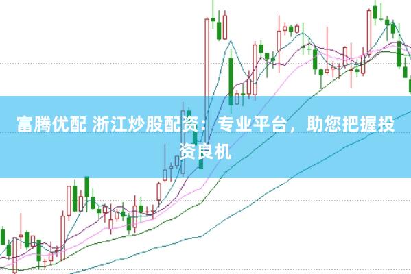 富腾优配 浙江炒股配资：专业平台，助您把握投资良机