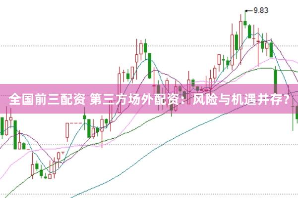 全国前三配资 第三方场外配资：风险与机遇并存？