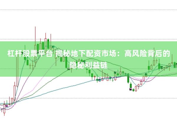 杠杆股票平台 揭秘地下配资市场：高风险背后的隐秘利益链