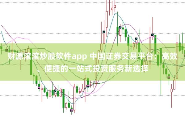 财源滚滚炒股软件app 中国证券交易平台：高效、便捷的一站式投资服务新选择