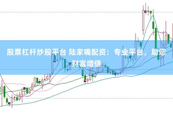 股票杠杆炒股平台 陆家嘴配资：专业平台，助您财富增值