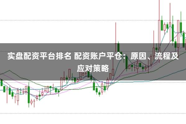 实盘配资平台排名 配资账户平仓：原因、流程及应对策略