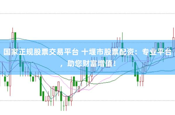 国家正规股票交易平台 十堰市股票配资：专业平台，助您财富增值！