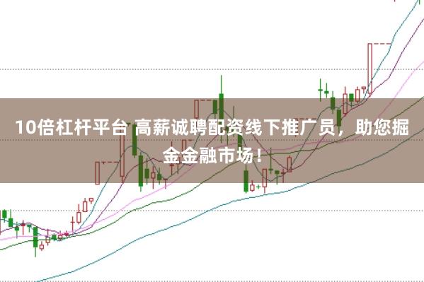 10倍杠杆平台 高薪诚聘配资线下推广员，助您掘金金融市场！