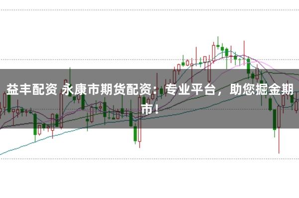 益丰配资 永康市期货配资：专业平台，助您掘金期市！