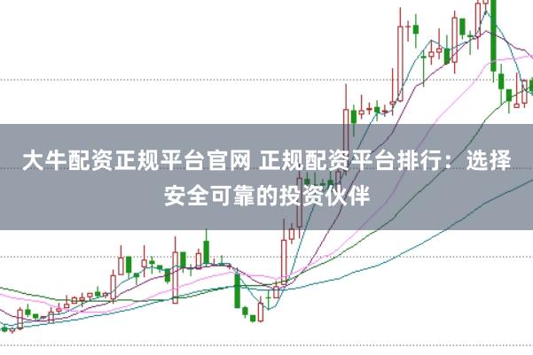 大牛配资正规平台官网 正规配资平台排行：选择安全可靠的投资伙伴