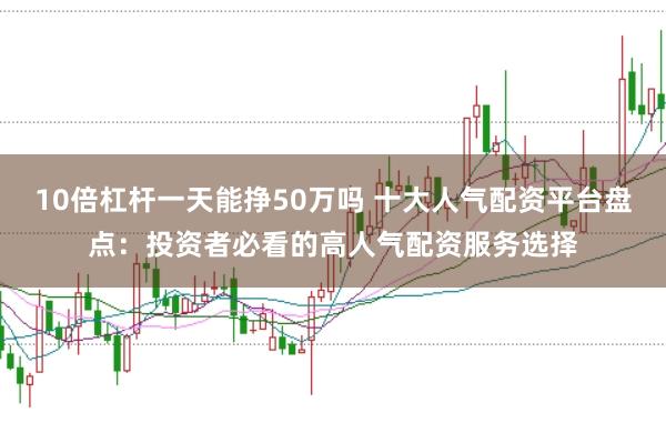 10倍杠杆一天能挣50万吗 十大人气配资平台盘点：投资者必看的高人气配资服务选择