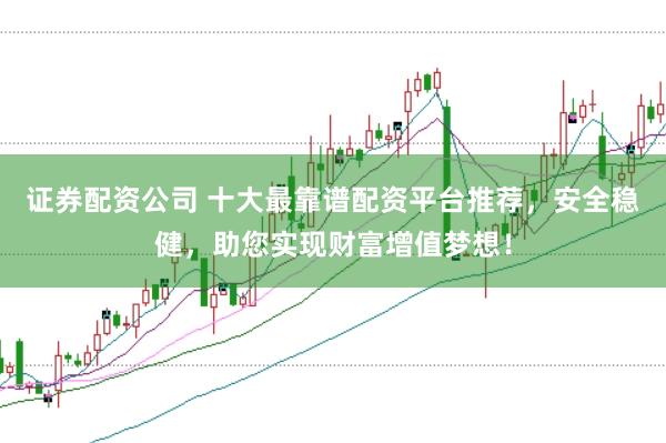 证券配资公司 十大最靠谱配资平台推荐，安全稳健，助您实现财富增值梦想！