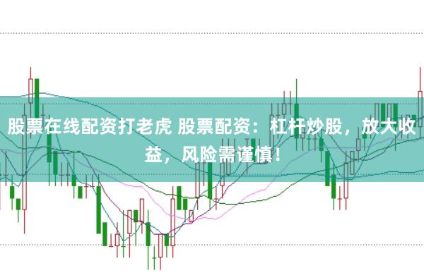 股票在线配资打老虎 股票配资：杠杆炒股，放大收益，风险需谨慎！