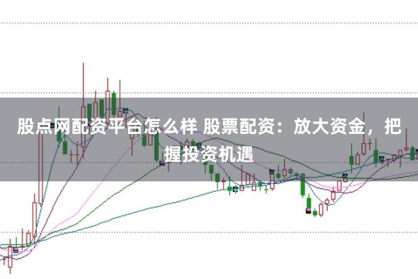 股点网配资平台怎么样 股票配资：放大资金，把握投资机遇