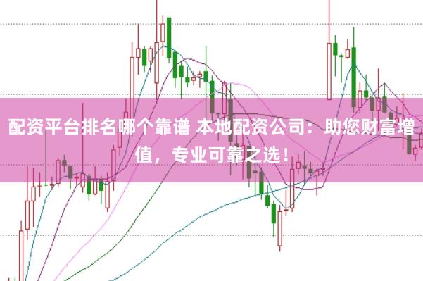 配资平台排名哪个靠谱 本地配资公司：助您财富增值，专业可靠之选！