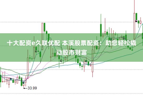 十大配资e久联优配 本溪股票配资：助您轻松撬动股市财富