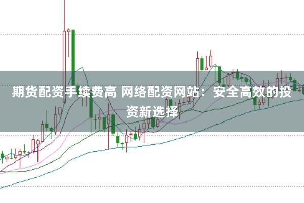 期货配资手续费高 网络配资网站：安全高效的投资新选择