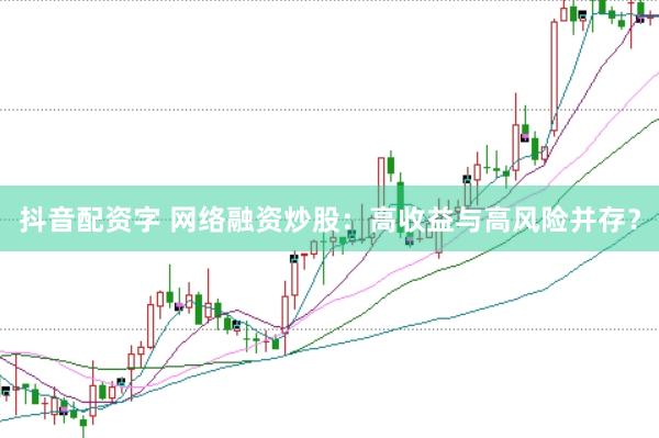 抖音配资字 网络融资炒股：高收益与高风险并存？