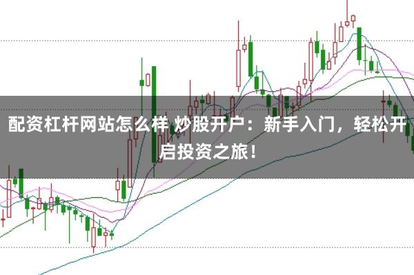 配资杠杆网站怎么样 炒股开户：新手入门，轻松开启投资之旅！