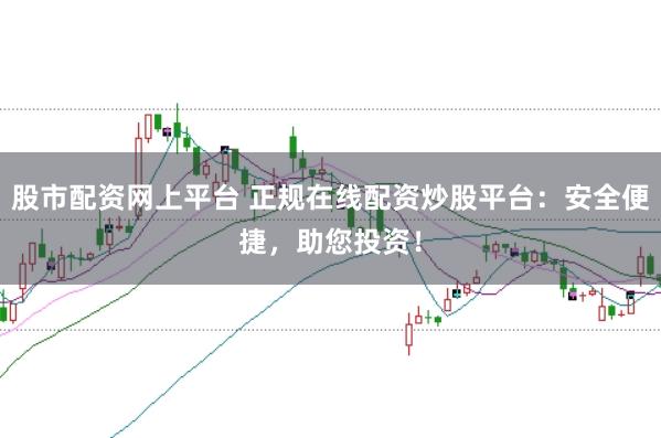 股市配资网上平台 正规在线配资炒股平台：安全便捷，助您投资！