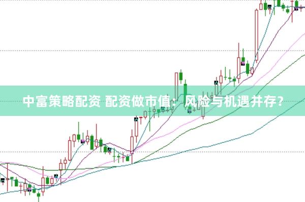 中富策略配资 配资做市值：风险与机遇并存？