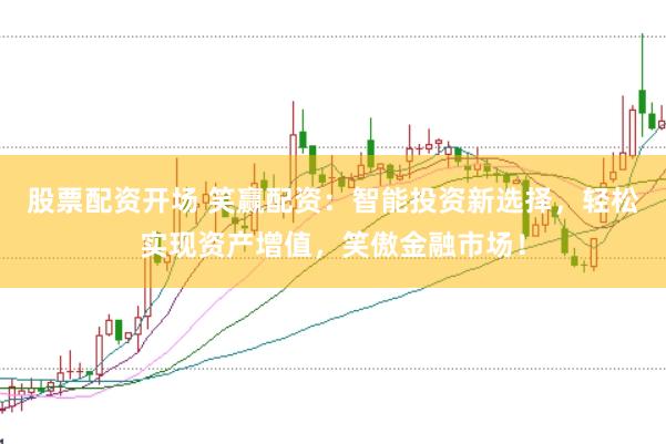 股票配资开场 笑赢配资：智能投资新选择，轻松实现资产增值，笑傲金融市场！
