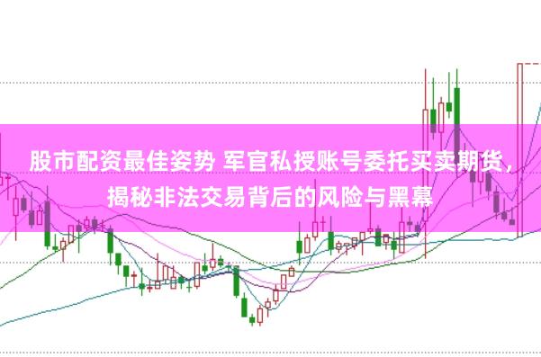 股市配资最佳姿势 军官私授账号委托买卖期货，揭秘非法交易背后的风险与黑幕