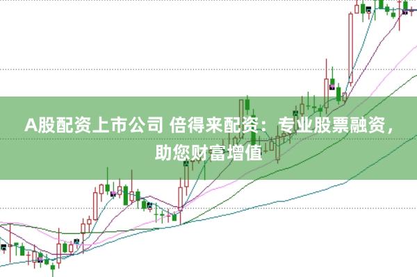 A股配资上市公司 倍得来配资：专业股票融资，助您财富增值