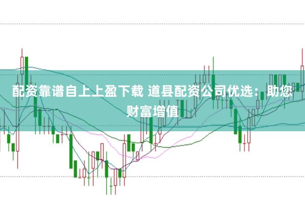 配资靠谱自上上盈下载 道县配资公司优选：助您财富增值