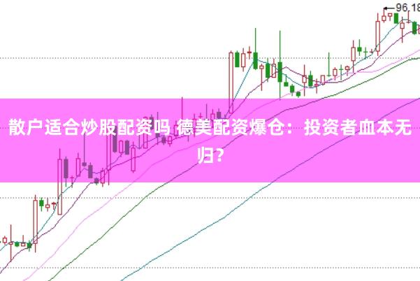 散户适合炒股配资吗 德美配资爆仓：投资者血本无归？
