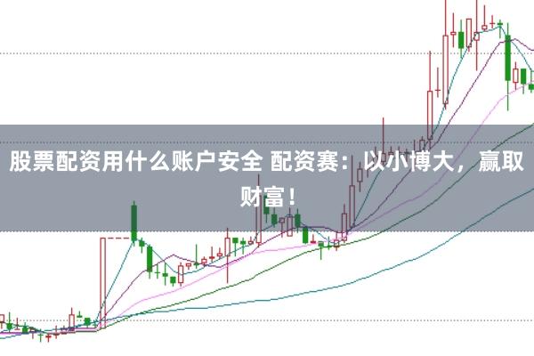 股票配资用什么账户安全 配资赛：以小博大，赢取财富！