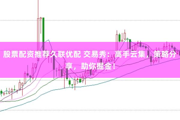 股票配资推荐久联优配 交易秀：高手云集，策略分享，助你掘金！