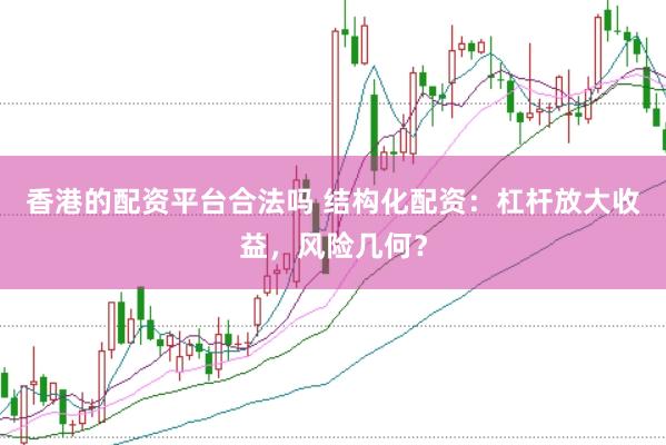 香港的配资平台合法吗 结构化配资：杠杆放大收益，风险几何？