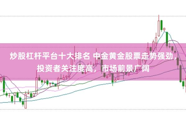 炒股杠杆平台十大排名 中金黄金股票走势强劲，投资者关注度高，市场前景广阔