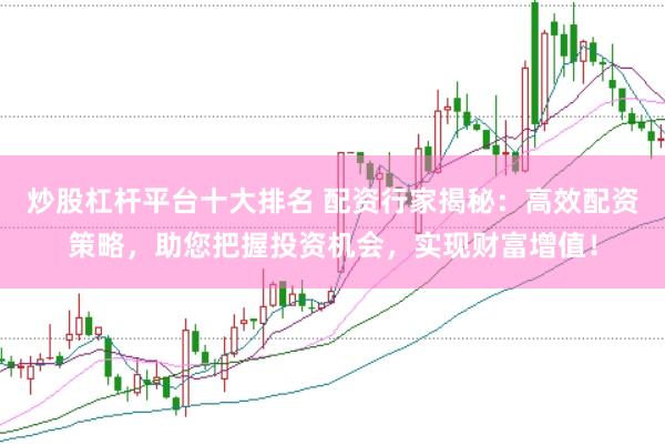 炒股杠杆平台十大排名 配资行家揭秘：高效配资策略，助您把握投资机会，实现财富增值！