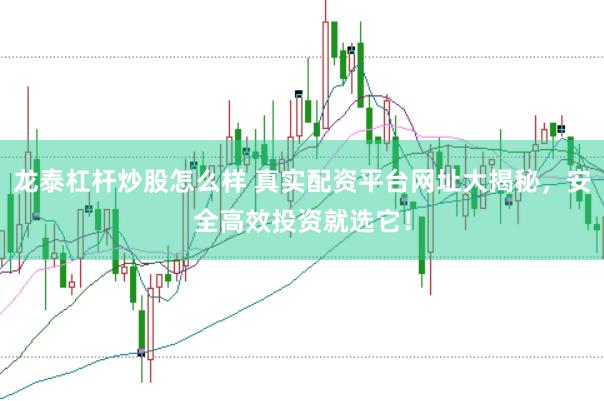 龙泰杠杆炒股怎么样 真实配资平台网址大揭秘，安全高效投资就选它！