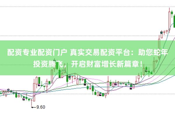 配资专业配资门户 真实交易配资平台：助您蛇年投资腾飞，开启财富增长新篇章！