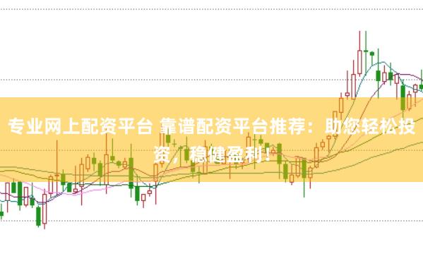 专业网上配资平台 靠谱配资平台推荐：助您轻松投资，稳健盈利！
