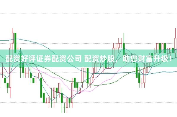 配资好评证券配资公司 配资炒股，助您财富升级！