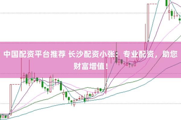 中国配资平台推荐 长沙配资小张：专业配资，助您财富增值！