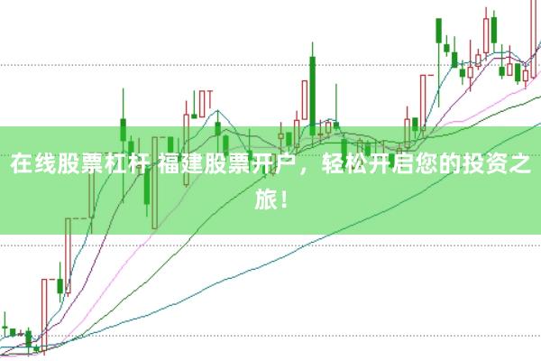 在线股票杠杆 福建股票开户，轻松开启您的投资之旅！