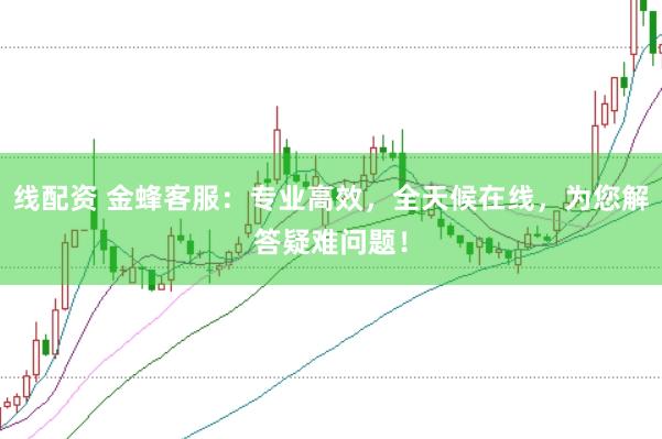 线配资 金蜂客服：专业高效，全天候在线，为您解答疑难问题！
