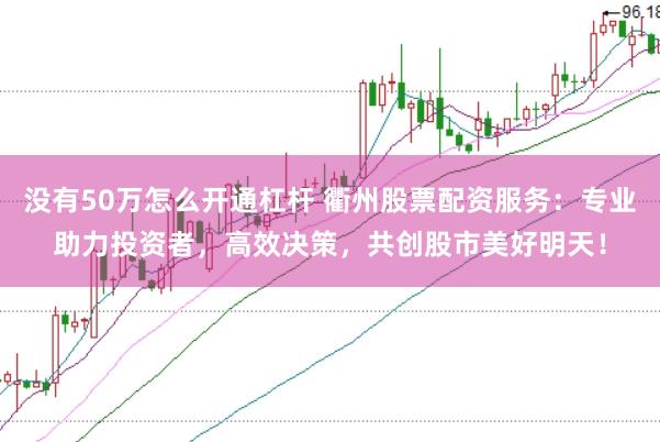 没有50万怎么开通杠杆 衢州股票配资服务：专业助力投资者，高效决策，共创股市美好明天！