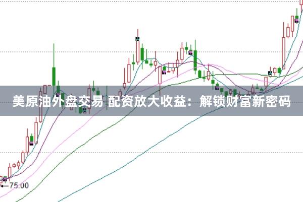 美原油外盘交易 配资放大收益：解锁财富新密码