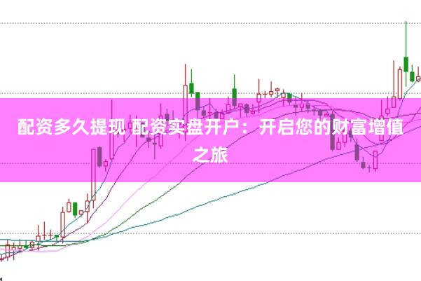 配资多久提现 配资实盘开户：开启您的财富增值之旅