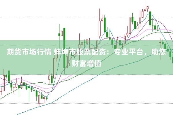 期货市场行情 蚌埠市股票配资：专业平台，助您财富增值